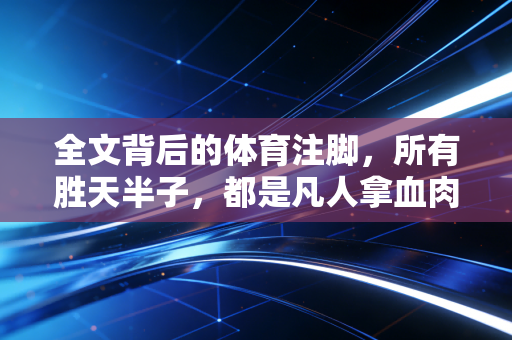 全文背后的体育注脚，所有胜天半子，都是凡人拿血肉熬出来的奇迹