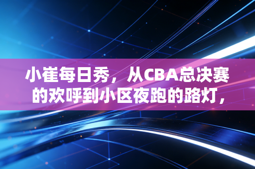 小崔每日秀,从CBA总决赛的欢呼到小区夜跑的路灯,我们爱的体育从来不是只有金牌 小崔每日秀,从CBA总决赛的欢呼到小区夜跑的路灯,我们爱的体育从来不是只有金牌