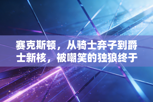 赛克斯顿，从骑士弃子到爵士新核，被嘲笑的独狼终于活成了自己的光
