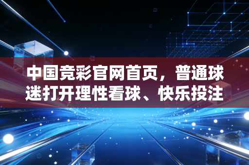 中国竞彩官网首页,普通球迷打开理性看球、快乐投注的第一扇窗 中国竞彩官网首页,普通球迷打开理性看球、快乐投注的第一扇窗