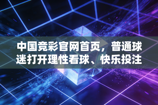 中国竞彩官网首页，普通球迷打开理性看球、快乐投注的第一扇窗