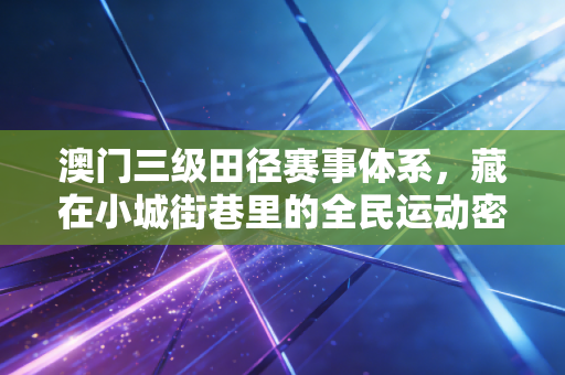 澳门三级田径赛事体系,藏在小城街巷里的全民运动密码 澳门三级田径赛事体系,藏在小城街巷里的全民运动密码