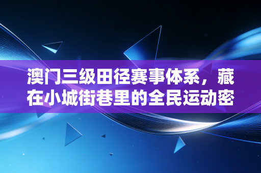 澳门三级田径赛事体系,藏在小城街巷里的全民运动密码 澳门三级田径赛事体系,藏在小城街巷里的全民运动密码