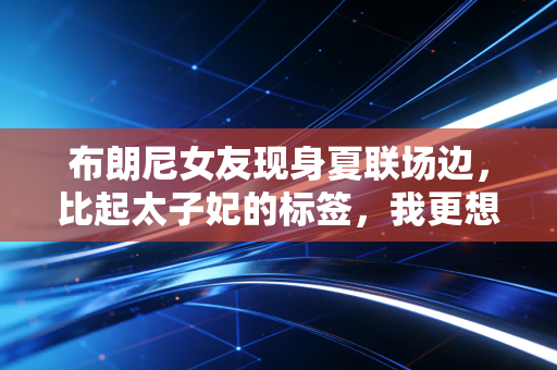 布朗尼女友现身夏联场边，比起太子妃的标签，我更想做自己人生的MVP