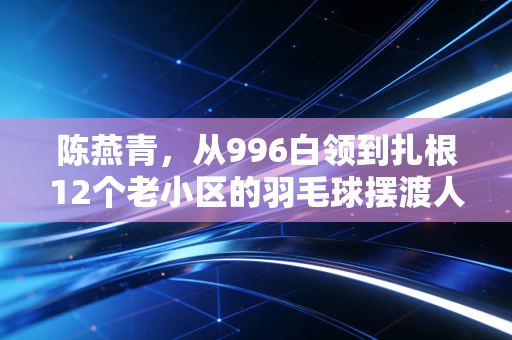 陈燕青，从996白领到扎根12个老小区的羽毛球摆渡人
