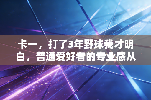 卡一,打了3年野球我才明白,普通爱好者的专业感从来不是靠贵球鞋堆出来的 卡一,打了3年野球我才明白,普通爱好者的专业感从来不是靠贵球鞋堆出来的