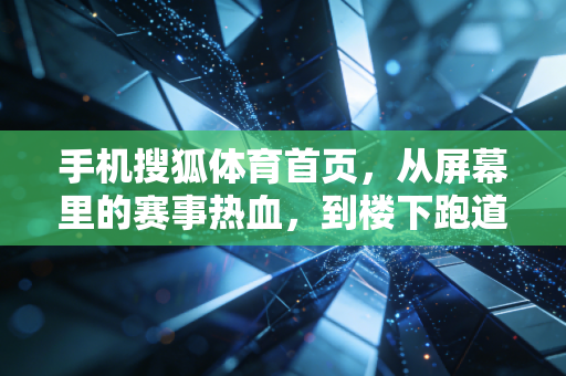 手机搜狐体育首页,从屏幕里的赛事热血,到楼下跑道的普通人运动哲学 手机搜狐体育首页,从屏幕里的赛事热血,到楼下跑道的普通人运动哲学