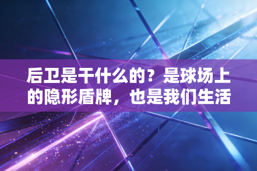 后卫是干什么的？是球场上的隐形盾牌，也是我们生活里的托底人