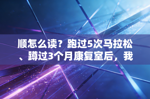 顺怎么读?跑过5次马拉松、蹲过3个月康复室后,我才读懂这个字的体育内核 顺怎么读?跑过5次马拉松、蹲过3个月康复室后,我才读懂这个字的体育内核