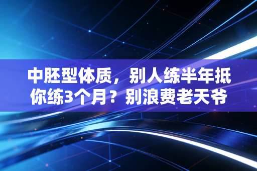 中胚型体质，别人练半年抵你练3个月？别浪费老天爷赏的健身饭