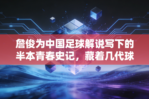 詹俊为中国足球解说写下的半本青春史记，藏着几代球迷的深夜热血