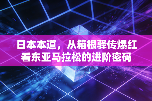日本本道,从箱根驿传爆红看东亚马拉松的进阶密码 日本本道,从箱根驿传爆红看东亚马拉松的进阶密码