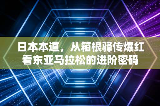 日本本道，从箱根驿传爆红看东亚马拉松的进阶密码