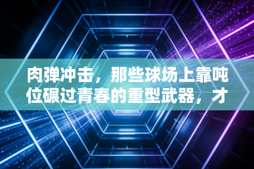 肉弹冲击,那些球场上靠吨位碾过青春的重型武器,才是普通人运动最真实的爽点 肉弹冲击,那些球场上靠吨位碾过青春的重型武器,才是普通人运动最真实的爽点