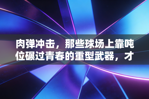 肉弹冲击,那些球场上靠吨位碾过青春的重型武器,才是普通人运动最真实的爽点 肉弹冲击,那些球场上靠吨位碾过青春的重型武器,才是普通人运动最真实的爽点