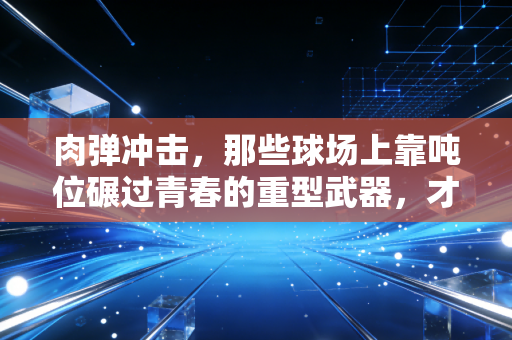 肉弹冲击，那些球场上靠吨位碾过青春的重型武器，才是普通人运动最真实的爽点