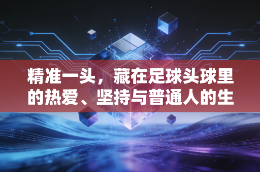 精准一头，藏在足球头球里的热爱、坚持与普通人的生活哲学