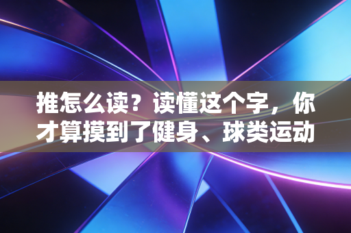 推怎么读？读懂这个字，你才算摸到了健身、球类运动的入门门槛