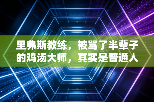 里弗斯教练,被骂了半辈子的鸡汤大师,其实是普通人职场生存的最佳范本 里弗斯教练,被骂了半辈子的鸡汤大师,其实是普通人职场生存的最佳范本