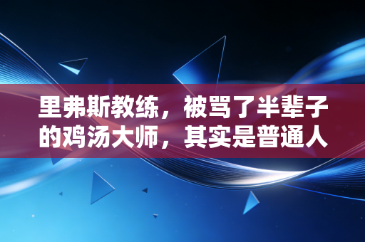里弗斯教练，被骂了半辈子的鸡汤大师，其实是普通人职场生存的最佳范本
