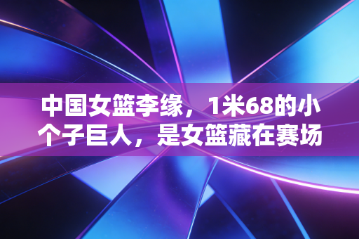 中国女篮李缘，1米68的小个子巨人，是女篮藏在赛场里的隐形心脏
