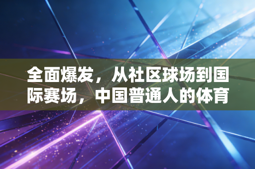 全面爆发,从社区球场到国际赛场,中国普通人的体育春天真的来了 全面爆发,从社区球场到国际赛场,中国普通人的体育春天真的来了