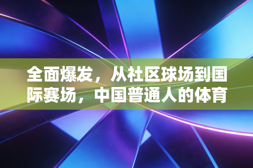 全面爆发，从社区球场到国际赛场，中国普通人的体育春天真的来了
