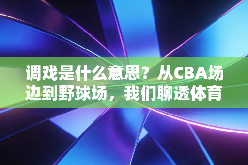 调戏是什么意思?从CBA场边到野球场,我们聊透体育圈那些越界的玩笑 调戏是什么意思?从CBA场边到野球场,我们聊透体育圈那些越界的玩笑