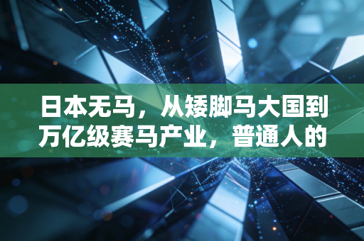 日本无马,从矮脚马大国到万亿级赛马产业,普通人的热爱如何改写行业规则 日本无马,从矮脚马大国到万亿级赛马产业,普通人的热爱如何改写行业规则