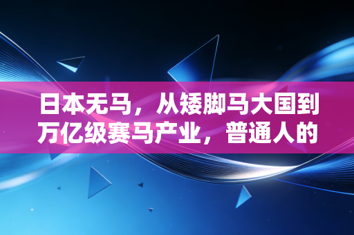 日本无马,从矮脚马大国到万亿级赛马产业,普通人的热爱如何改写行业规则 日本无马,从矮脚马大国到万亿级赛马产业,普通人的热爱如何改写行业规则