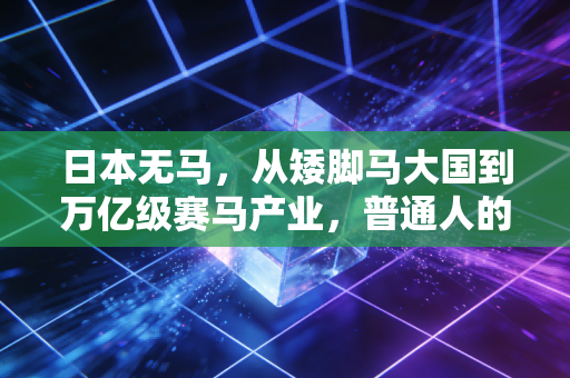 日本无马，从矮脚马大国到万亿级赛马产业，普通人的热爱如何改写行业规则