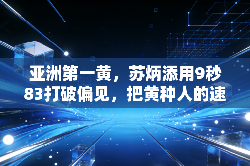 亚洲第一黄,苏炳添用9秒83打破偏见,把黄种人的速度刻进世界田径史 亚洲第一黄,苏炳添用9秒83打破偏见,把黄种人的速度刻进世界田径史