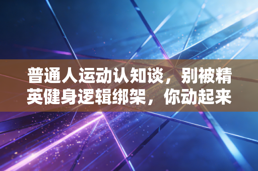 普通人运动认知谈,别被精英健身逻辑绑架,你动起来就已经赢了 普通人运动认知谈,别被精英健身逻辑绑架,你动起来就已经赢了