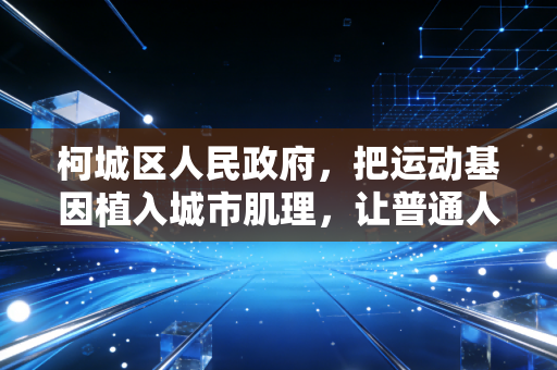 柯城区人民政府，把运动基因植入城市肌理，让普通人的体育梦在家门口落地生根