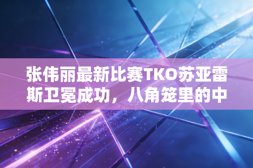 张伟丽最新比赛TKO苏亚雷斯卫冕成功，八角笼里的中国姑娘，活成了最带劲的她力量样本