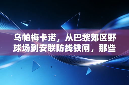 乌帕梅卡诺,从巴黎郊区野球场到安联防线铁闸,那些挨过的骂都是夺冠的垫脚石 乌帕梅卡诺,从巴黎郊区野球场到安联防线铁闸,那些挨过的骂都是夺冠的垫脚石