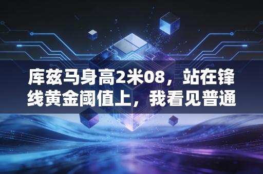 库兹马身高2米08,站在锋线黄金阈值上,我看见普通人逆袭的另一种可能 库兹马身高2米08,站在锋线黄金阈值上,我看见普通人逆袭的另一种可能