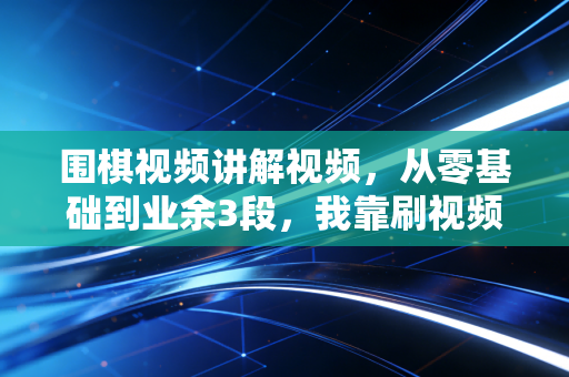 围棋视频讲解视频,从零基础到业余3段,我靠刷视频把坐不住的娃送进了省赛领奖台 围棋视频讲解视频,从零基础到业余3段,我靠刷视频把坐不住的娃送进了省赛领奖台