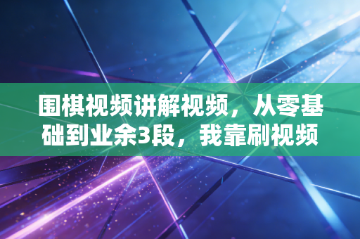 围棋视频讲解视频，从零基础到业余3段，我靠刷视频把坐不住的娃送进了省赛领奖台