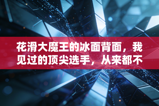 花滑大魔王的冰面背面，我见过的顶尖选手，从来都不是天赋挂