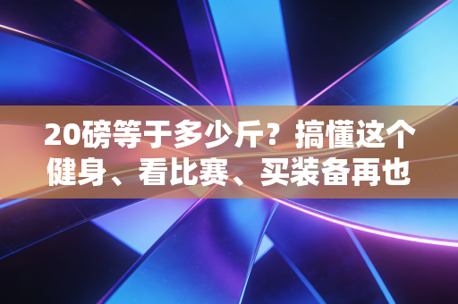 20磅等于多少斤？搞懂这个健身、看比赛、买装备再也不踩坑