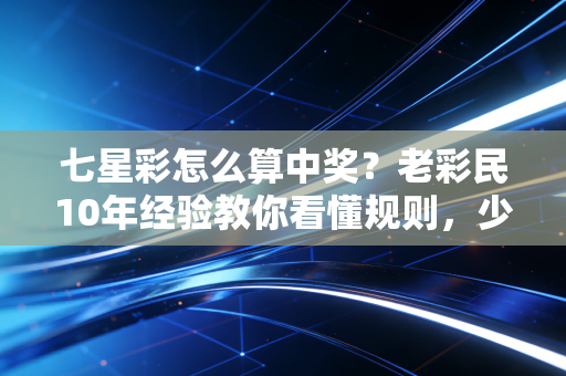 七星彩怎么算中奖?老彩民10年经验教你看懂规则,少走兑奖冤枉路 七星彩怎么算中奖?老彩民10年经验教你看懂规则,少走兑奖冤枉路