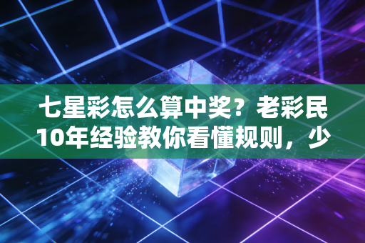 七星彩怎么算中奖?老彩民10年经验教你看懂规则,少走兑奖冤枉路 七星彩怎么算中奖?老彩民10年经验教你看懂规则,少走兑奖冤枉路