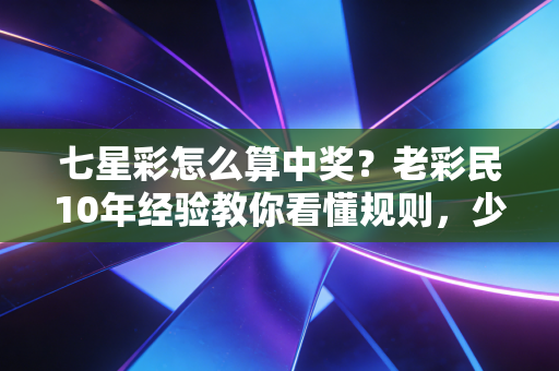 七星彩怎么算中奖？老彩民10年经验教你看懂规则，少走兑奖冤枉路