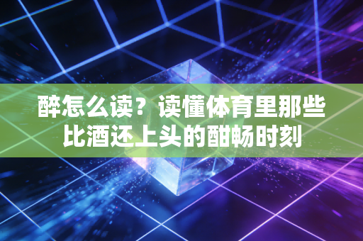 醉怎么读？读懂体育里那些比酒还上头的酣畅时刻