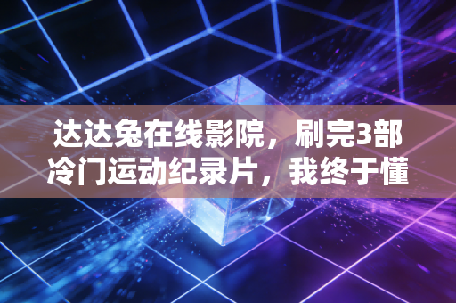 达达兔在线影院,刷完3部冷门运动纪录片,我终于懂了为什么普通人也要把运动刻进生活里 达达兔在线影院,刷完3部冷门运动纪录片,我终于懂了为什么普通人也要把运动刻进生活里