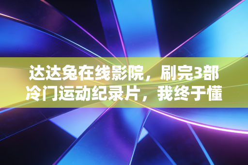 达达兔在线影院,刷完3部冷门运动纪录片,我终于懂了为什么普通人也要把运动刻进生活里 达达兔在线影院,刷完3部冷门运动纪录片,我终于懂了为什么普通人也要把运动刻进生活里