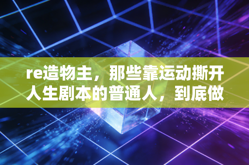 re造物主,那些靠运动撕开人生剧本的普通人,到底做对了什么? re造物主,那些靠运动撕开人生剧本的普通人,到底做对了什么?