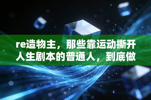 re造物主，那些靠运动撕开人生剧本的普通人，到底做对了什么？