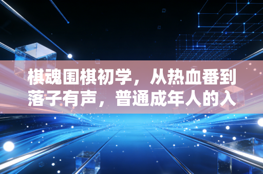 棋魂围棋初学，从热血番到落子有声，普通成年人的入门避坑指南